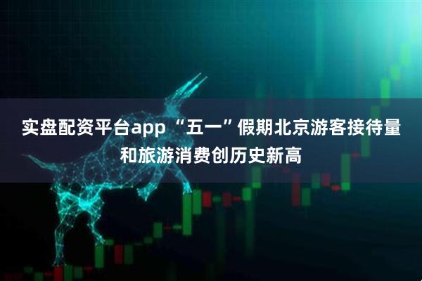 实盘配资平台app “五一”假期北京游客接待量和旅游消费创历史新高