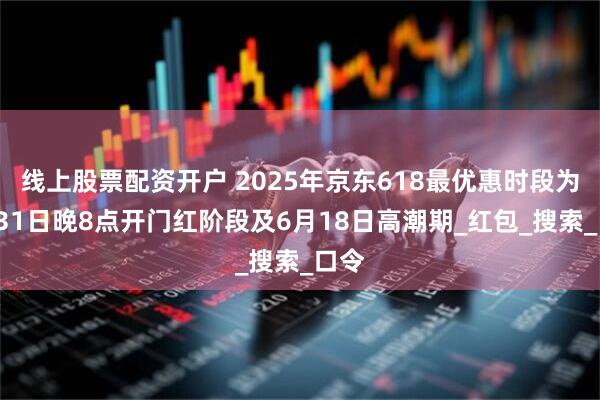 线上股票配资开户 2025年京东618最优惠时段为5月31日晚8点开门红阶段及6月18日高潮期_红包_搜索_口令