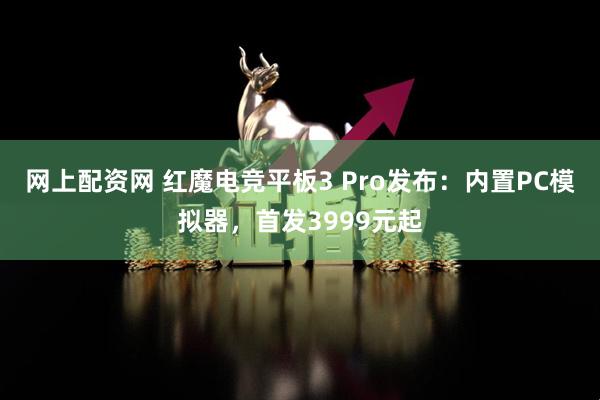 网上配资网 红魔电竞平板3 Pro发布：内置PC模拟器，首发3999元起