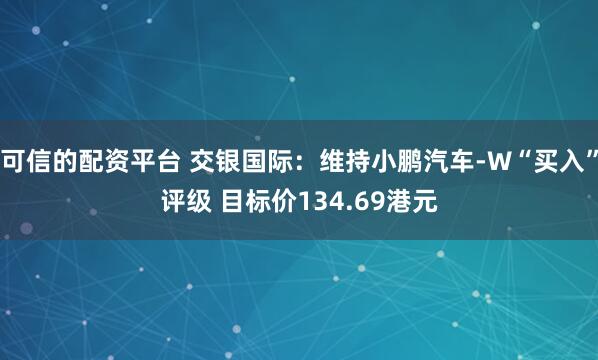 可信的配资平台 交银国际：维持小鹏汽车-W“买入”评级 目标价134.69港元