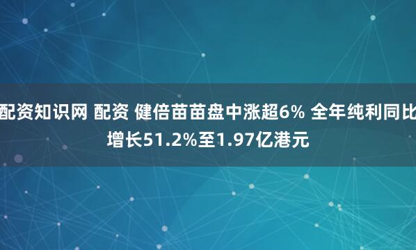 配资知识网 配资 健倍苗苗盘中涨超6% 全年纯利同比增长51.2%至1.97亿港元