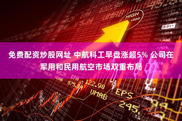 免费配资炒股网址 中航科工早盘涨超5% 公司在军用和民用航空市场双重布局