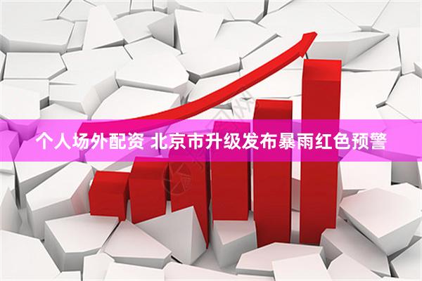 个人场外配资 北京市升级发布暴雨红色预警