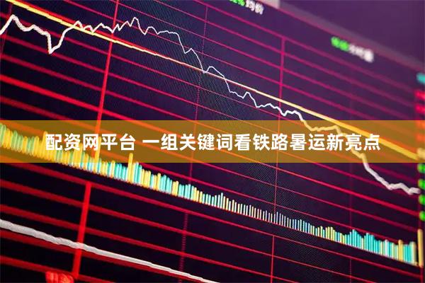 配资网平台 一组关键词看铁路暑运新亮点
