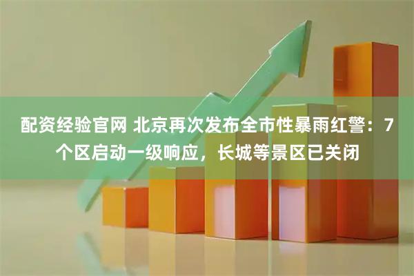 配资经验官网 北京再次发布全市性暴雨红警：7个区启动一级响应，长城等景区已关闭