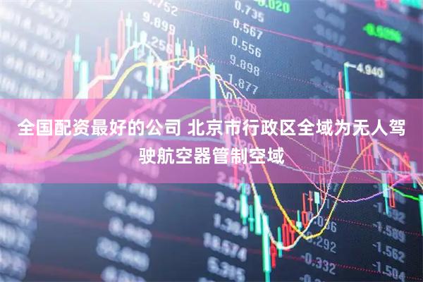 全国配资最好的公司 北京市行政区全域为无人驾驶航空器管制空域