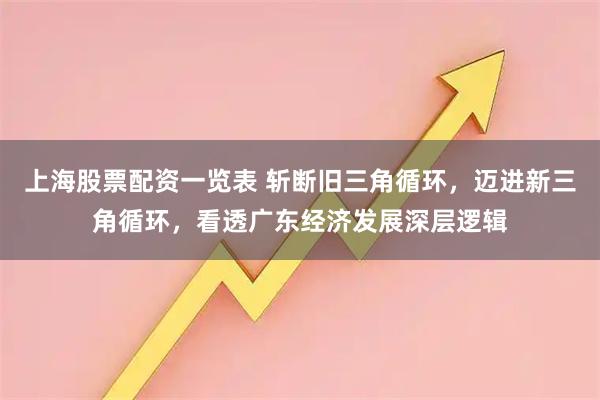 上海股票配资一览表 斩断旧三角循环，迈进新三角循环，看透广东经济发展深层逻辑