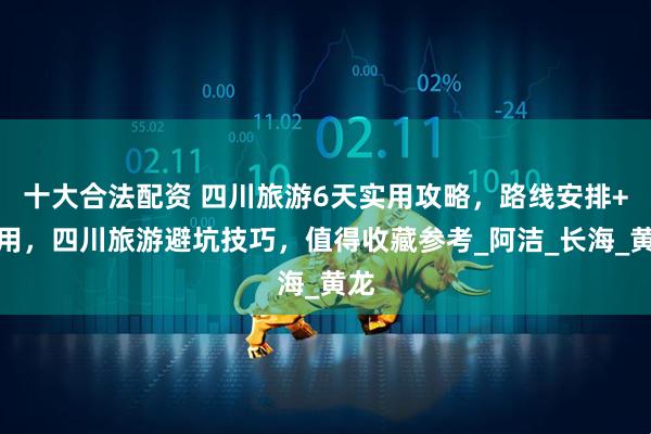十大合法配资 四川旅游6天实用攻略，路线安排+费用，四川旅游避坑技巧，值得收藏参考_阿洁_长海_黄龙