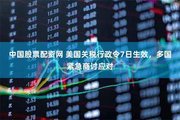 中国股票配资网 美国关税行政令7日生效，多国紧急商讨应对