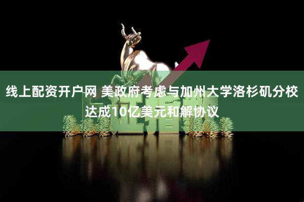 线上配资开户网 美政府考虑与加州大学洛杉矶分校达成10亿美元和解协议
