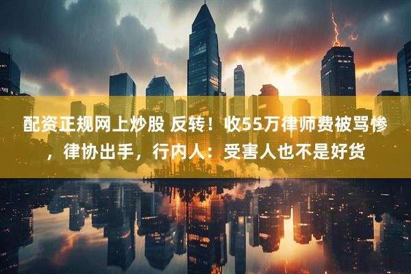 配资正规网上炒股 反转！收55万律师费被骂惨，律协出手，行内人：受害人也不是好货