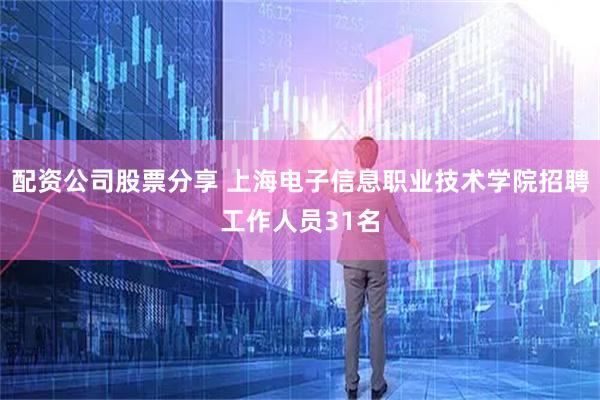 配资公司股票分享 上海电子信息职业技术学院招聘工作人员31名