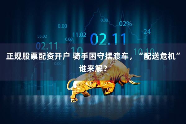 正规股票配资开户 骑手困守摆渡车，“配送危机”谁来解？