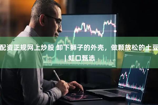 配资正规网上炒股 卸下狮子的外壳，做颗放松的土豆 | 虹口甄选