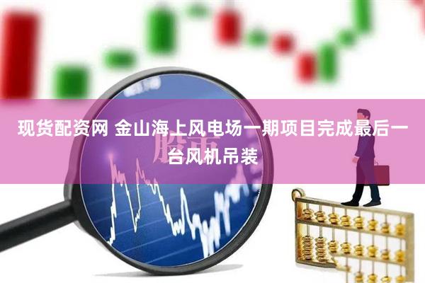 现货配资网 金山海上风电场一期项目完成最后一台风机吊装