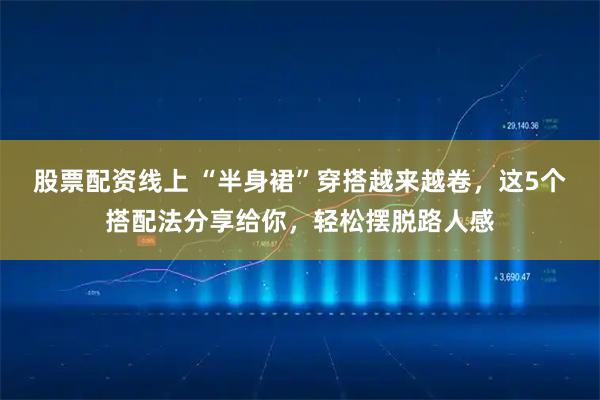 股票配资线上 “半身裙”穿搭越来越卷，这5个搭配法分享给你，轻松摆脱路人感