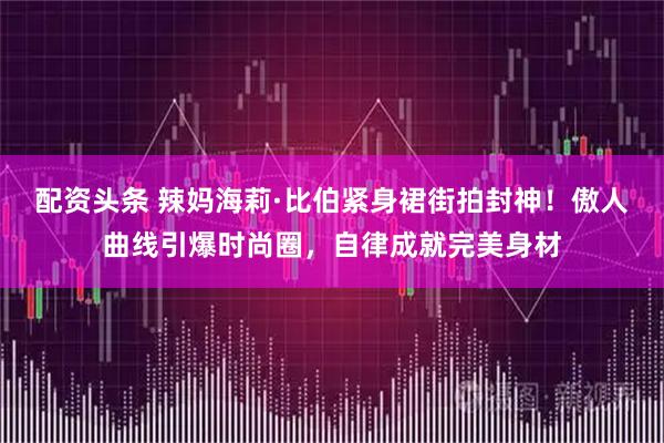 配资头条 辣妈海莉·比伯紧身裙街拍封神！傲人曲线引爆时尚圈，自律成就完美身材