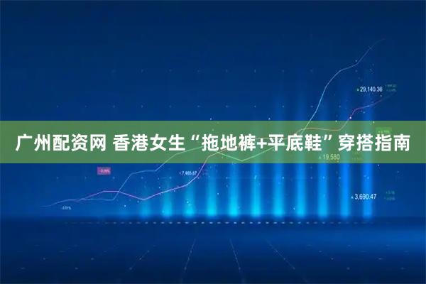 广州配资网 香港女生“拖地裤+平底鞋”穿搭指南