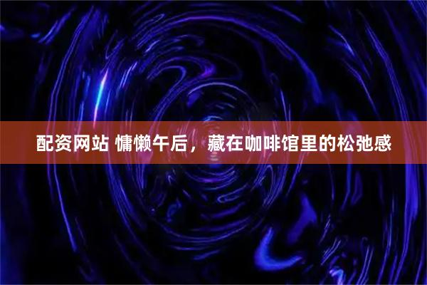 配资网站 慵懒午后，藏在咖啡馆里的松弛感