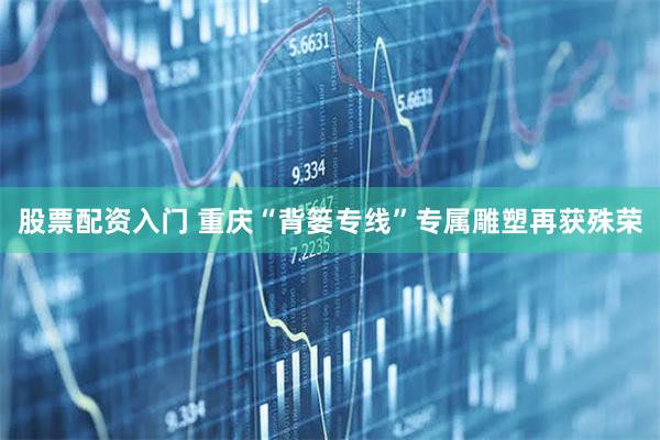 股票配资入门 重庆“背篓专线”专属雕塑再获殊荣