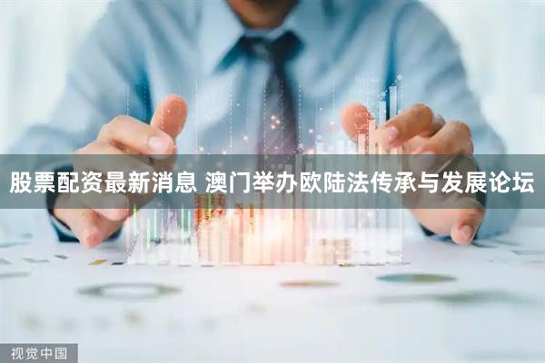 股票配资最新消息 澳门举办欧陆法传承与发展论坛